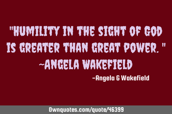 "Humility in the sight of God is greater than great power." ~Angela W