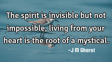 The spirit is invisible but not impossible, living from your heart is the root of a mystical.