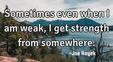 Sometimes even when i am weak,i get strength from somewhere.