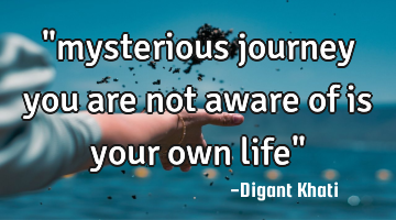 "mysterious journey you are not aware of is your own life"