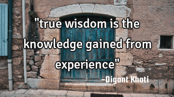 "true wisdom is the knowledge gained from experience"