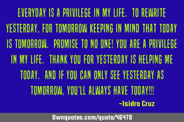 Everyday is a privilege in my life. To rewrite yesterday, for tomorrow keeping in mind that today