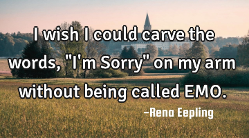 I wish I could carve the words, "I