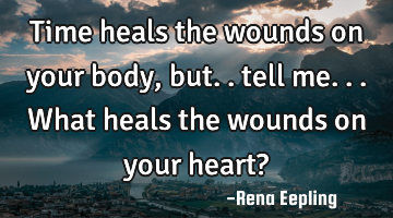 Time heals the wounds on your body, but.. tell me...what heals the wounds on your heart?