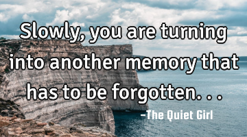 Slowly, you are turning into another memory that has to be forgotten...