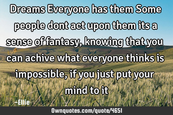 Dreams Everyone has them Some people dont act upon them its a sense of fantasy , knowing that you