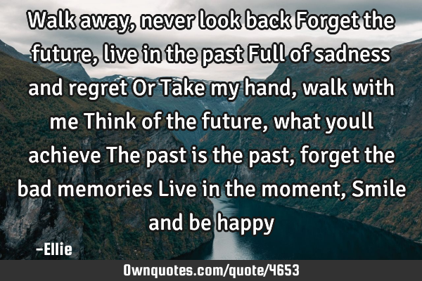 Walk away , never look back Forget the future , live in the past Full of sadness and regret Or Take