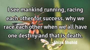 I see mankind running, racing each other for success. why we race each other when we all have one