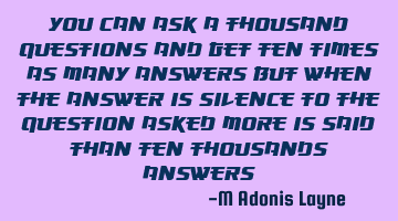 YOU CAN ASK A THOUSAND QUESTIONS AND GET TEN TIMES AS MANY ANSWERS BUT WHEN THE ANSWER IS SILENCE TO