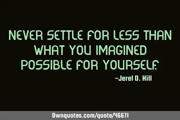 Never settle for less than what you imagined possible for
