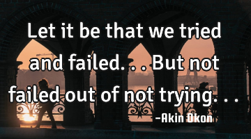Let it be that we tried and failed... But not failed out of not trying...