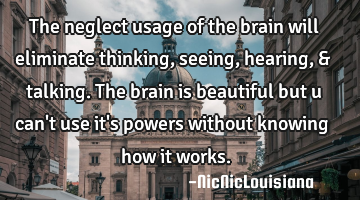 The neglect usage of the brain will eliminate thinking,seeing,hearing,& talking. The brain is