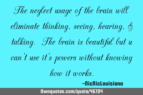 The neglect usage of the brain will eliminate thinking,seeing,hearing,& talking. The brain is