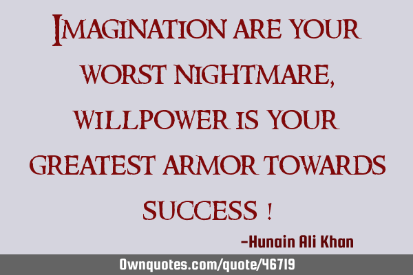 Imagination are your worst nightmare , willpower is your greatest armor towards success !