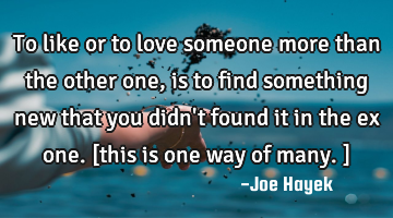 To like or to love someone more than the other one, is to find something new that you didn