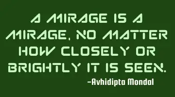 A mirage is a mirage, no matter how closely or brightly it is