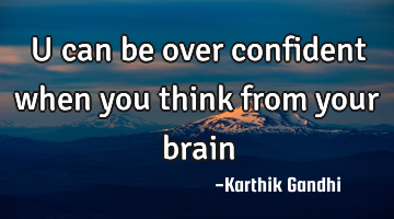 U can be over confident when you think from your brain