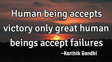 Human being accepts victory only great human beings accept failures