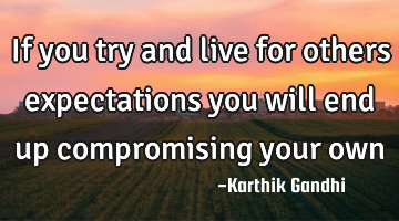 If you try and live for others expectations you will end up compromising your own