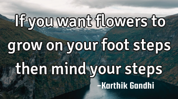 If you want flowers to grow on your foot steps then mind your steps
