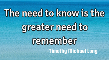 The need to know is the greater need to remember