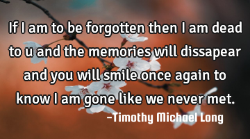 If i am to be forgotten then i am dead to u and the memories will dissapear and you will smile once
