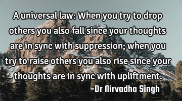 A universal law: When you try to drop others you also fall since your thoughts are in sync with