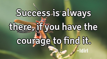 Success is always there, if you have the courage to find it.