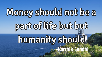 Money should not be a part of life but but humanity should