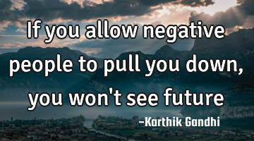 If you allow negative people to pull you down , you won