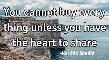 You cannot buy every thing unless you have the heart to share