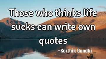 Those who thinks life sucks can write own quotes