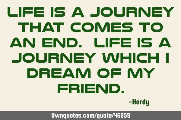 Life is a journey that comes to an end. Life is a journey which I dream of my