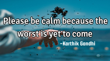 Please be calm because the worst is yet to come