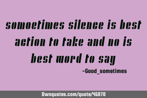 Somoetimes silence is best action to take and no is best word to