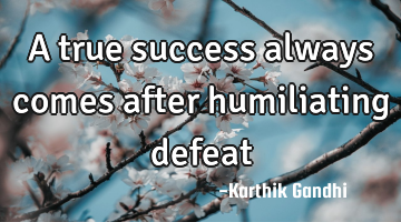 A true success always comes after humiliating defeat