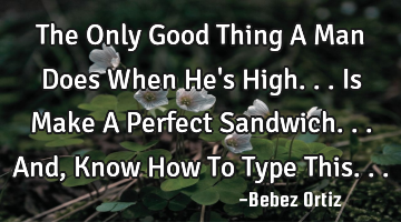 The Only Good Thing A Man Does When He