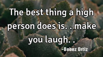 The best thing a high person does is.. make you laugh..