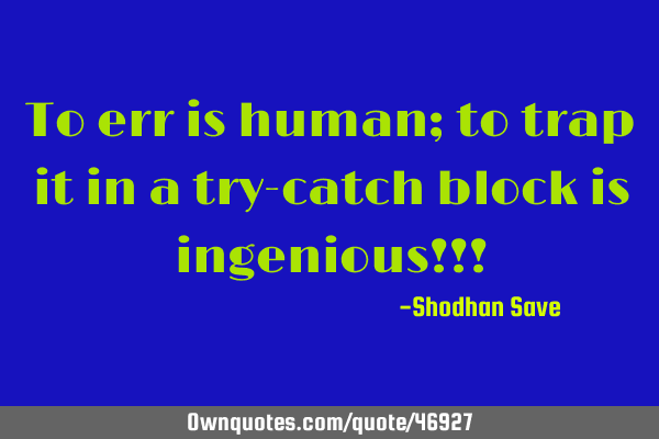 To err is human; to trap it in a try-catch block is ingenious!!!