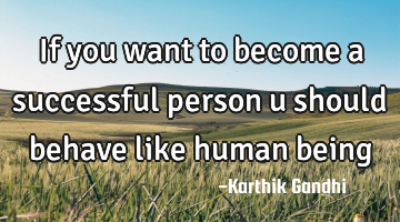 If you want to become a successful person u should behave like human being