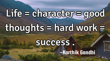 Life = character = good thoughts = hard work = success .