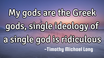 My gods are the Greek gods, single ideology of a single god is ridiculous