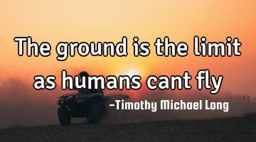 The ground is the limit as humans cant fly