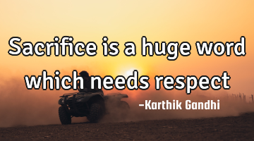 Sacrifice is a huge word which needs respect