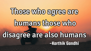Those who agree are humans those who disagree are also humans