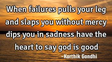 When failures pulls your leg and slaps you without mercy dips you in sadness have the heart to say