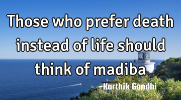 Those who prefer death instead of life should think of madiba