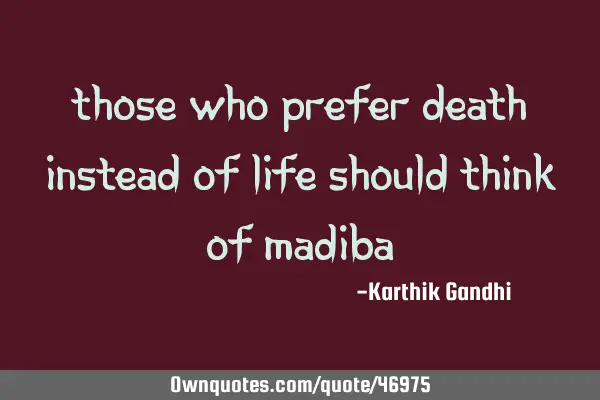 Those who prefer death instead of life should think of