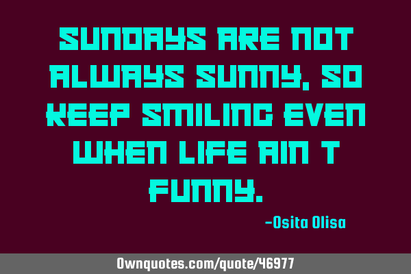 Sundays are not always sunny, so keep smiling even when Life ain