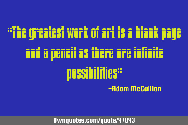 "The greatest work of art is a blank page and a pencil as there are infinite possibilities"